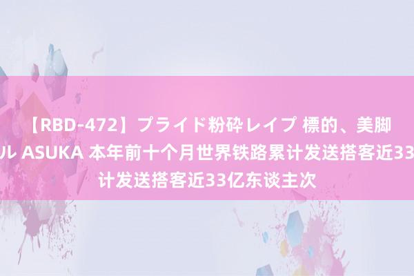 【RBD-472】プライド粉砕レイプ 標的、美脚パーツモデル ASUKA 本年前十个月世界铁路累计发送搭客近33亿东谈主次