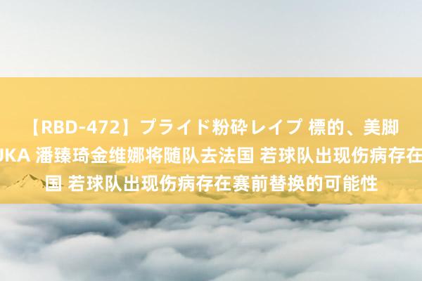 【RBD-472】プライド粉砕レイプ 標的、美脚パーツモデル ASUKA 潘臻琦金维娜将随队去法国 若球队出现伤病存在赛前替换的可能性