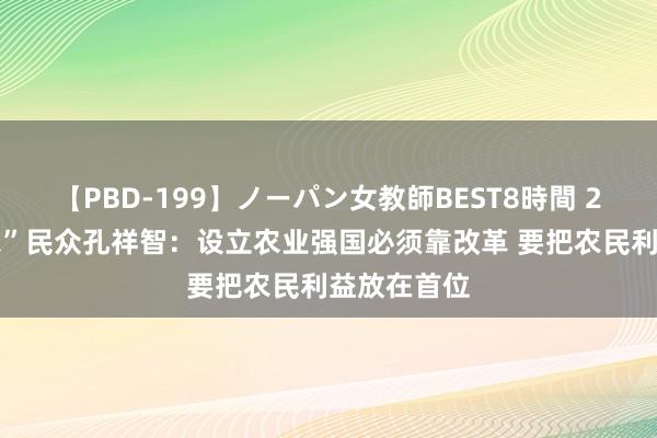 【PBD-199】ノーパン女教師BEST8時間 2 专访“三农”民众孔祥智：设立农业强国必须靠改革 要把农民利益放在首位