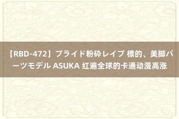 【RBD-472】プライド粉砕レイプ 標的、美脚パーツモデル ASUKA 红遍全球的卡通动漫高涨