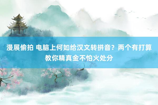 漫展偷拍 电脑上何如给汉文转拼音？两个有打算教你精真金不怕火处分