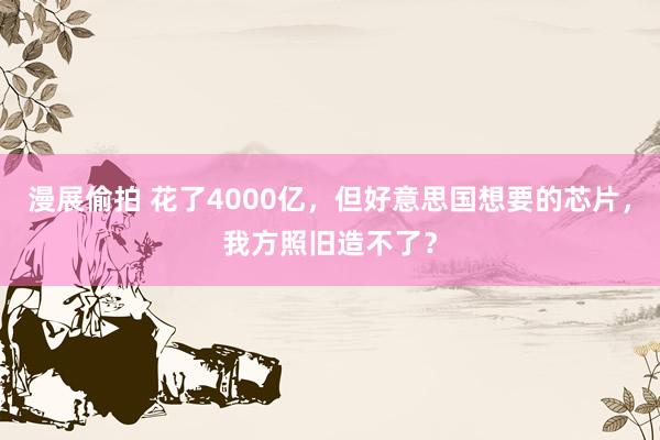 漫展偷拍 花了4000亿，但好意思国想要的芯片，我方照旧造不了？
