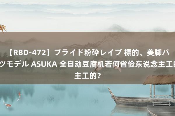 【RBD-472】プライド粉砕レイプ 標的、美脚パーツモデル ASUKA 全自动豆腐机若何省俭东说念主工的？
