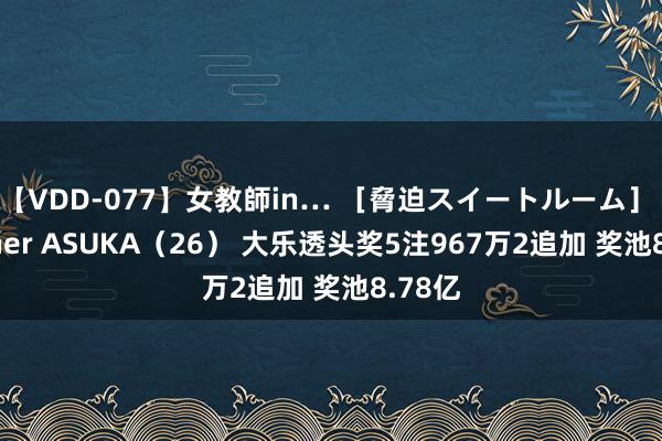 【VDD-077】女教師in… ［脅迫スイートルーム］ Teacher ASUKA（26） 大乐透头奖5注967万2追加 奖池8.78亿
