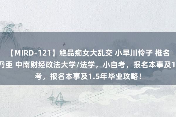【MIRD-121】絶品痴女大乱交 小早川怜子 椎名ゆな ASUKA 乃亜 中南财经政法大学/法学，小自考，报名本事及1.5年毕业攻略！