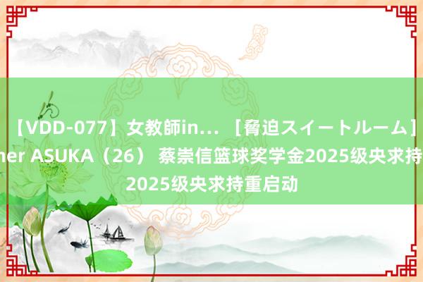 【VDD-077】女教師in… ［脅迫スイートルーム］ Teacher ASUKA（26） 蔡崇信篮球奖学金2025级央求持重启动