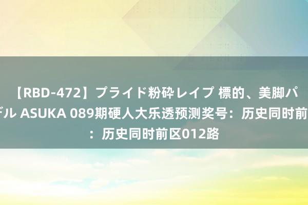 【RBD-472】プライド粉砕レイプ 標的、美脚パーツモデル ASUKA 089期硬人大乐透预测奖号：历史同时前区012路