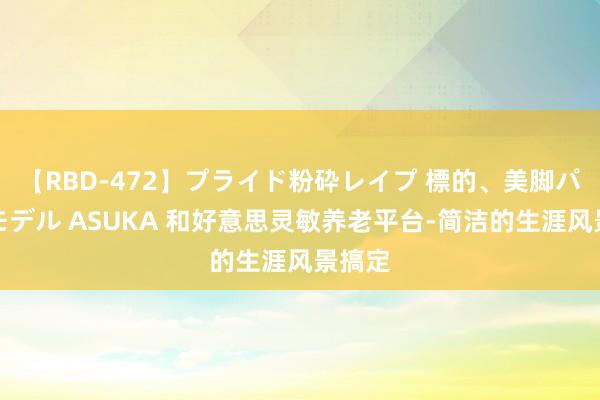 【RBD-472】プライド粉砕レイプ 標的、美脚パーツモデル ASUKA 和好意思灵敏养老平台-简洁的生涯风景搞定