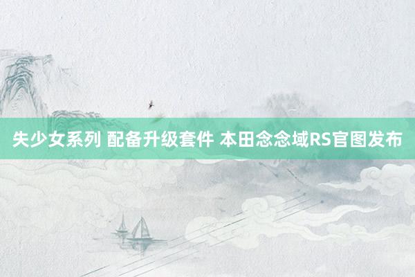 失少女系列 配备升级套件 本田念念域RS官图发布