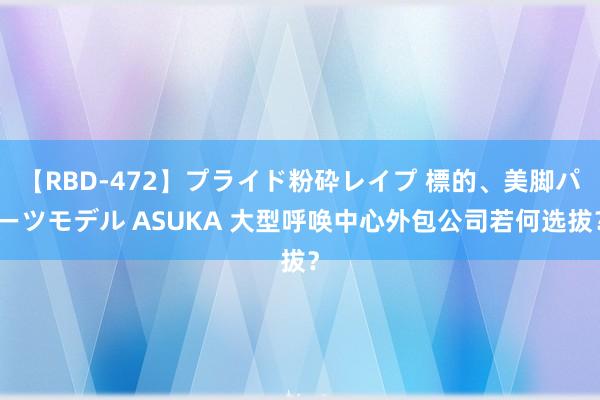 【RBD-472】プライド粉砕レイプ 標的、美脚パーツモデル ASUKA 大型呼唤中心外包公司若何选拔？