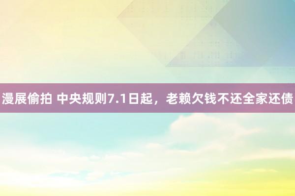 漫展偷拍 中央规则7.1日起，老赖欠钱不还全家还债