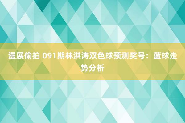 漫展偷拍 091期林洪涛双色球预测奖号：蓝球走势分析