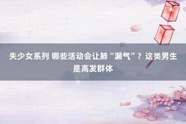 失少女系列 哪些活动会让肺“漏气”？这类男生是高发群体