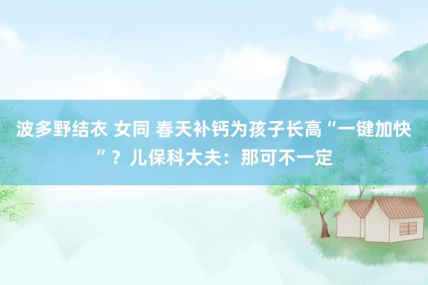 波多野结衣 女同 春天补钙为孩子长高“一键加快”？儿保科大夫：那可不一定