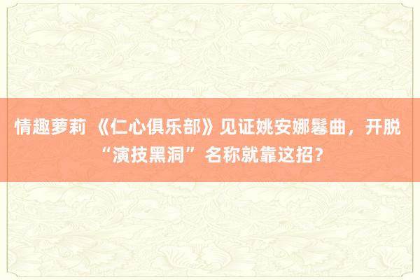 情趣萝莉 《仁心俱乐部》见证姚安娜鬈曲，开脱 “演技黑洞” 名称就靠这招？
