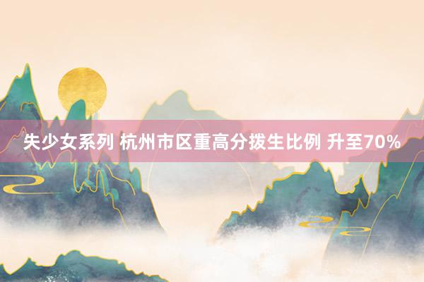 失少女系列 杭州市区重高分拨生比例 升至70%