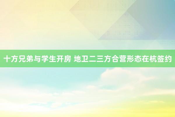 十方兄弟与学生开房 地卫二三方合营形态在杭签约