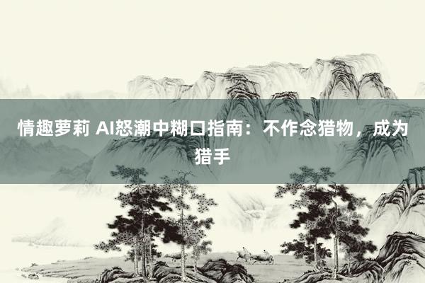 情趣萝莉 AI怒潮中糊口指南：不作念猎物，成为猎手