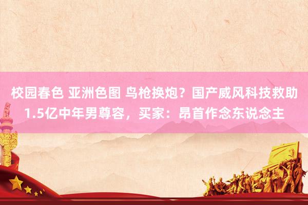 校园春色 亚洲色图 鸟枪换炮？国产威风科技救助1.5亿中年男尊容，买家：昂首作念东说念主