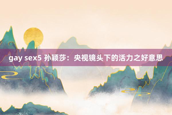 gay sex5 孙颖莎：央视镜头下的活力之好意思