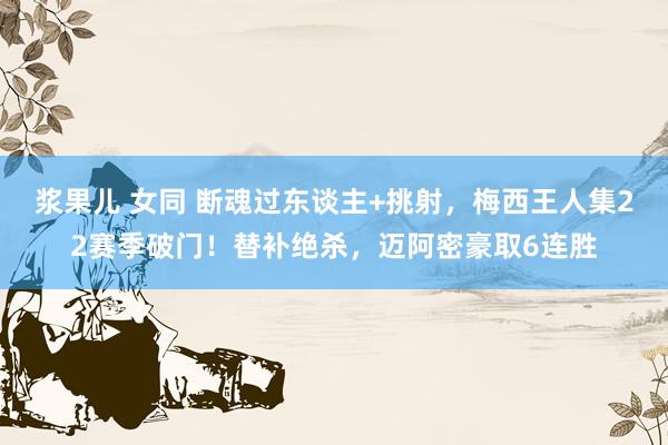 浆果儿 女同 断魂过东谈主+挑射，梅西王人集22赛季破门！替补绝杀，迈阿密豪取6连胜