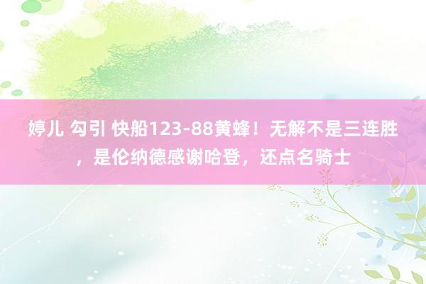 婷儿 勾引 快船123-88黄蜂！无解不是三连胜，是伦纳德感谢哈登，还点名骑士