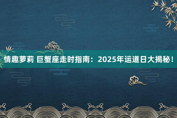 情趣萝莉 巨蟹座走时指南：2025年运道日大揭秘！