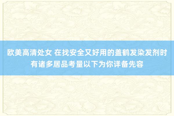 欧美高清处女 在找安全又好用的盖鹤发染发剂时有诸多居品考量以下为你详备先容