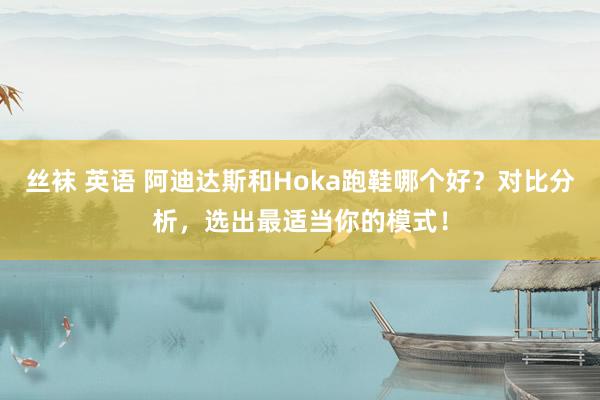 丝袜 英语 阿迪达斯和Hoka跑鞋哪个好？对比分析，选出最适当你的模式！