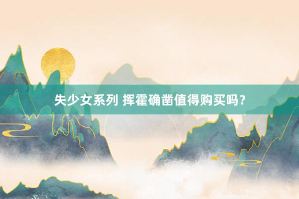 失少女系列 挥霍确凿值得购买吗？