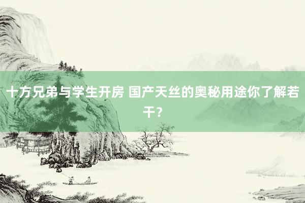 十方兄弟与学生开房 国产天丝的奥秘用途你了解若干？