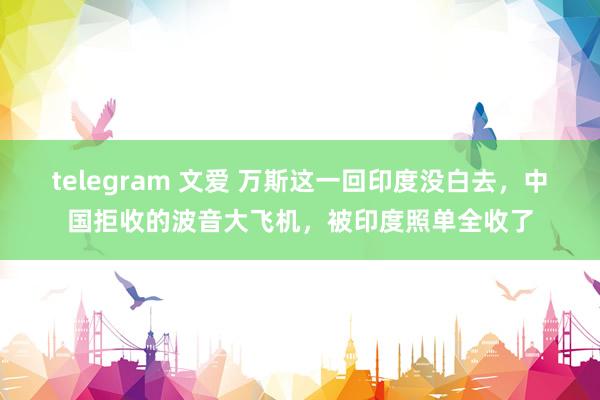 telegram 文爱 万斯这一回印度没白去，中国拒收的波音大飞机，被印度照单全收了