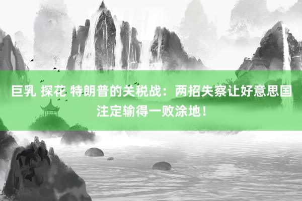 巨乳 探花 特朗普的关税战：两招失察让好意思国注定输得一败涂地！