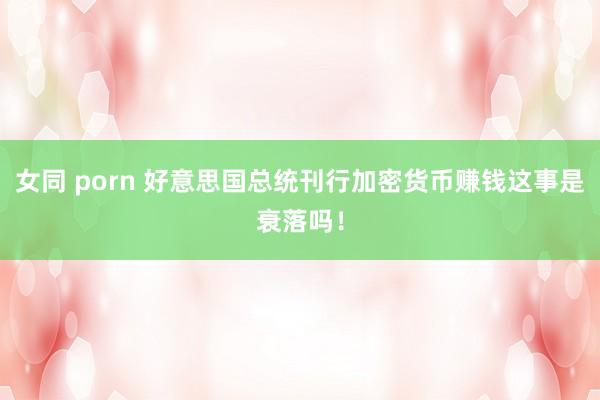 女同 porn 好意思国总统刊行加密货币赚钱这事是衰落吗！