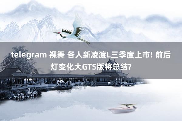 telegram 裸舞 各人新凌渡L三季度上市! 前后灯变化大GTS版将总结?