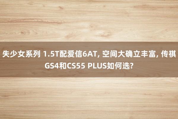 失少女系列 1.5T配爱信6AT， 空间大确立丰富， 传祺GS4和CS55 PLUS如何选?