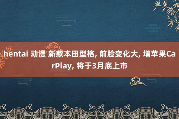 hentai 动漫 新款本田型格， 前脸变化大， 增苹果CarPlay， 将于3月底上市
