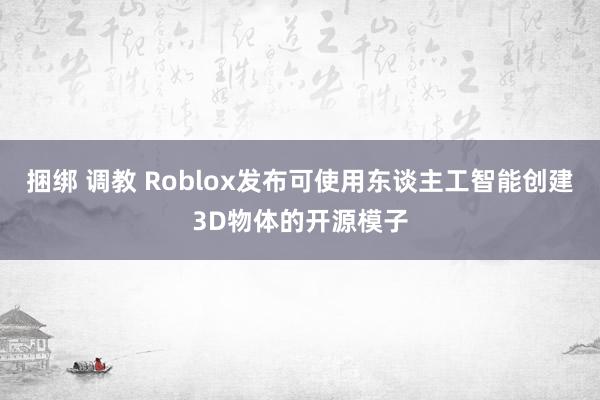 捆绑 调教 Roblox发布可使用东谈主工智能创建3D物体的开源模子