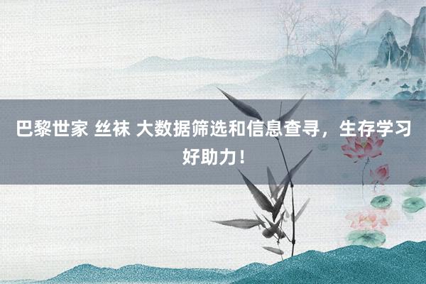巴黎世家 丝袜 大数据筛选和信息查寻,生存学习好助力!