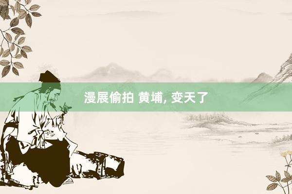 漫展偷拍 黄埔， 变天了