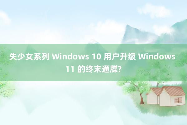 失少女系列 Windows 10 用户升级 Windows 11 的终末通牒?