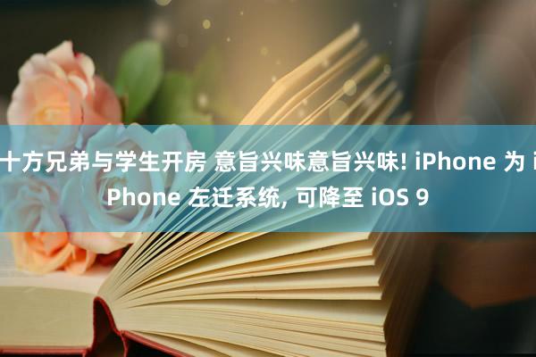 十方兄弟与学生开房 意旨兴味意旨兴味! iPhone 为 iPhone 左迁系统， 可降至 iOS 9