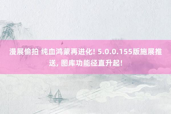 漫展偷拍 纯血鸿蒙再进化! 5.0.0.155版施展推送， 图库功能径直升起!