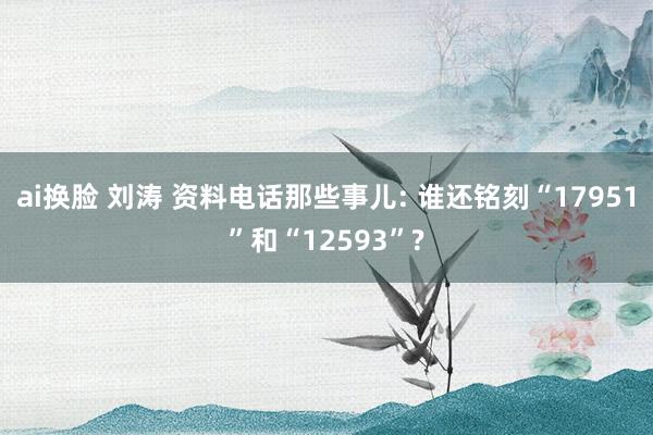 ai换脸 刘涛 资料电话那些事儿: 谁还铭刻“17951”和“12593”?