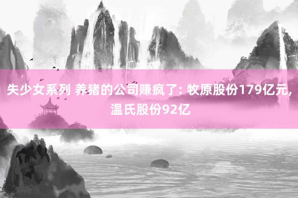 失少女系列 养猪的公司赚疯了: 牧原股份179亿元， 温氏股份92亿