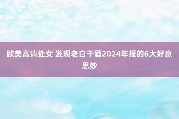 欧美高清处女 发现老白干酒2024年报的6大好意思妙
