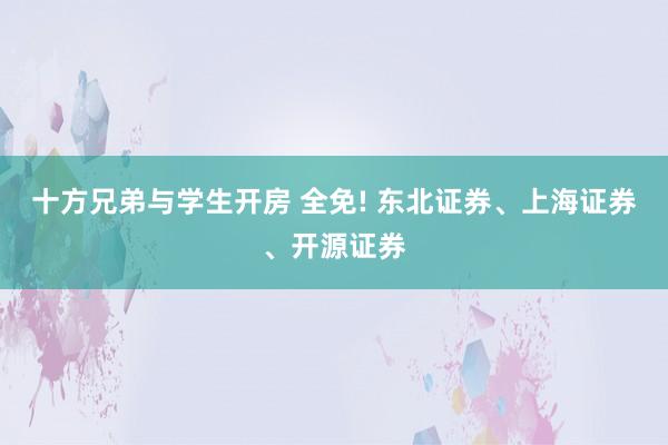十方兄弟与学生开房 全免! 东北证券、上海证券、开源证券