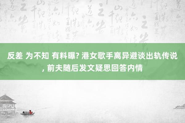 反差 为不知 有料曝? 港女歌手离异避谈出轨传说， 前夫随后发文疑思回答内情