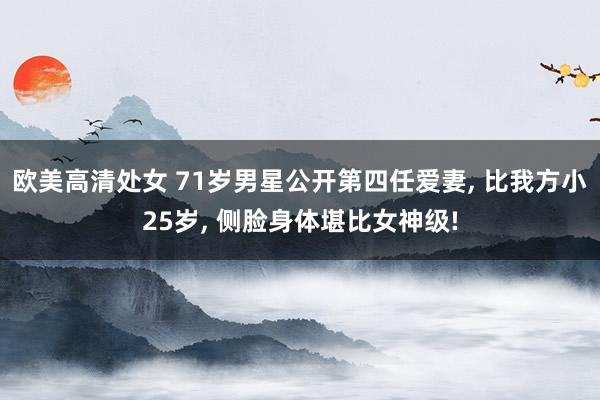 欧美高清处女 71岁男星公开第四任爱妻， 比我方小25岁， 侧脸身体堪比女神级!
