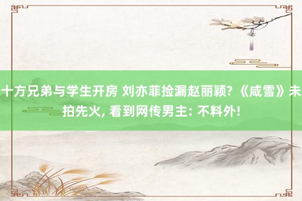 十方兄弟与学生开房 刘亦菲捡漏赵丽颖? 《咸雪》未拍先火， 看到网传男主: 不料外!